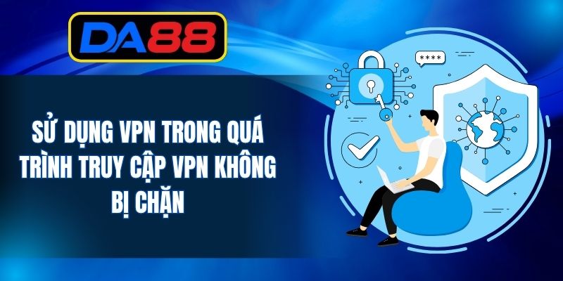Sử dụng VPN trong quá trình truy cập VPN không bị chặn
